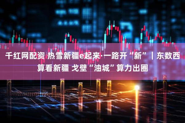 千红网配资 热雪新疆e起来·一路开“新”｜东数西算看新疆 戈壁“油城”算力出圈