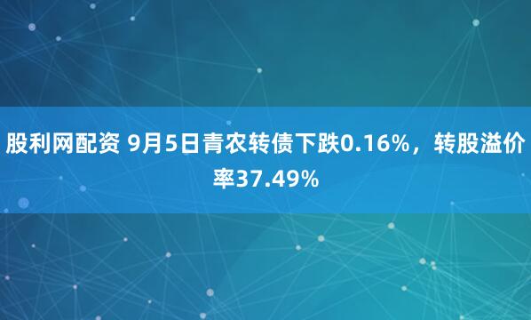 股利网配资 9月5日青农转债下跌0.16%，转股溢价率37.49%