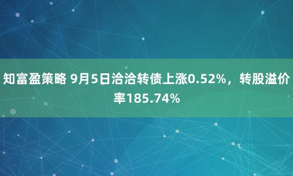 知富盈策略 9月5日洽洽转债上涨0.52%，转股溢价率185.74%