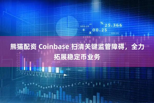 熊猫配资 Coinbase 扫清关键监管障碍，全力拓展稳定币业务